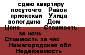 сдаю квартиру посуточго › Район ­ приокский › Улица ­ вологдина › Дом ­ 4 › Цена ­ 1 000 › Стоимость за ночь ­ 1 000 › Стоимость за час ­ 200 - Нижегородская обл. Недвижимость » Квартиры аренда посуточно   